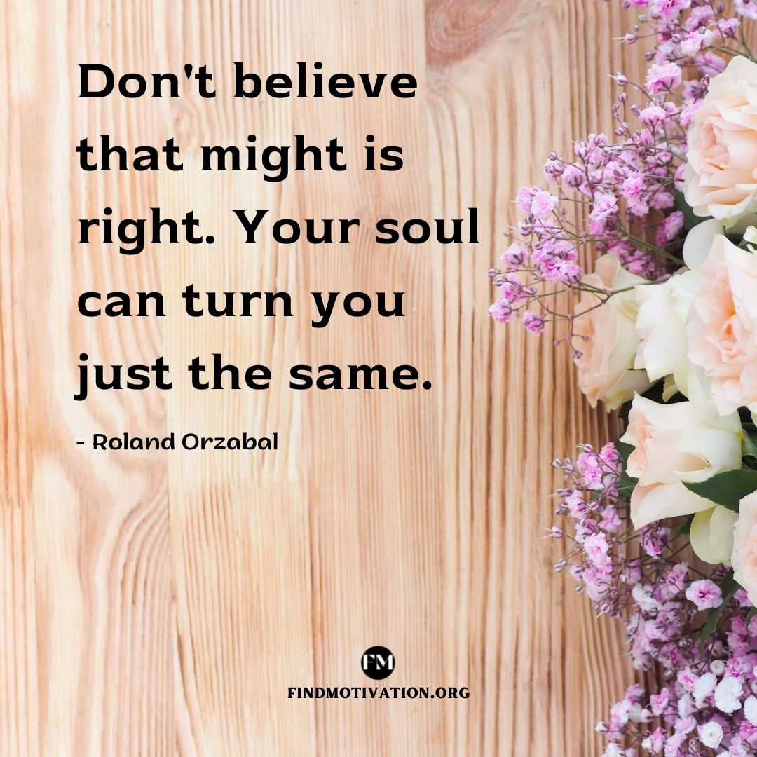 Don't believe that might is right. Your soul can turn you just the same.