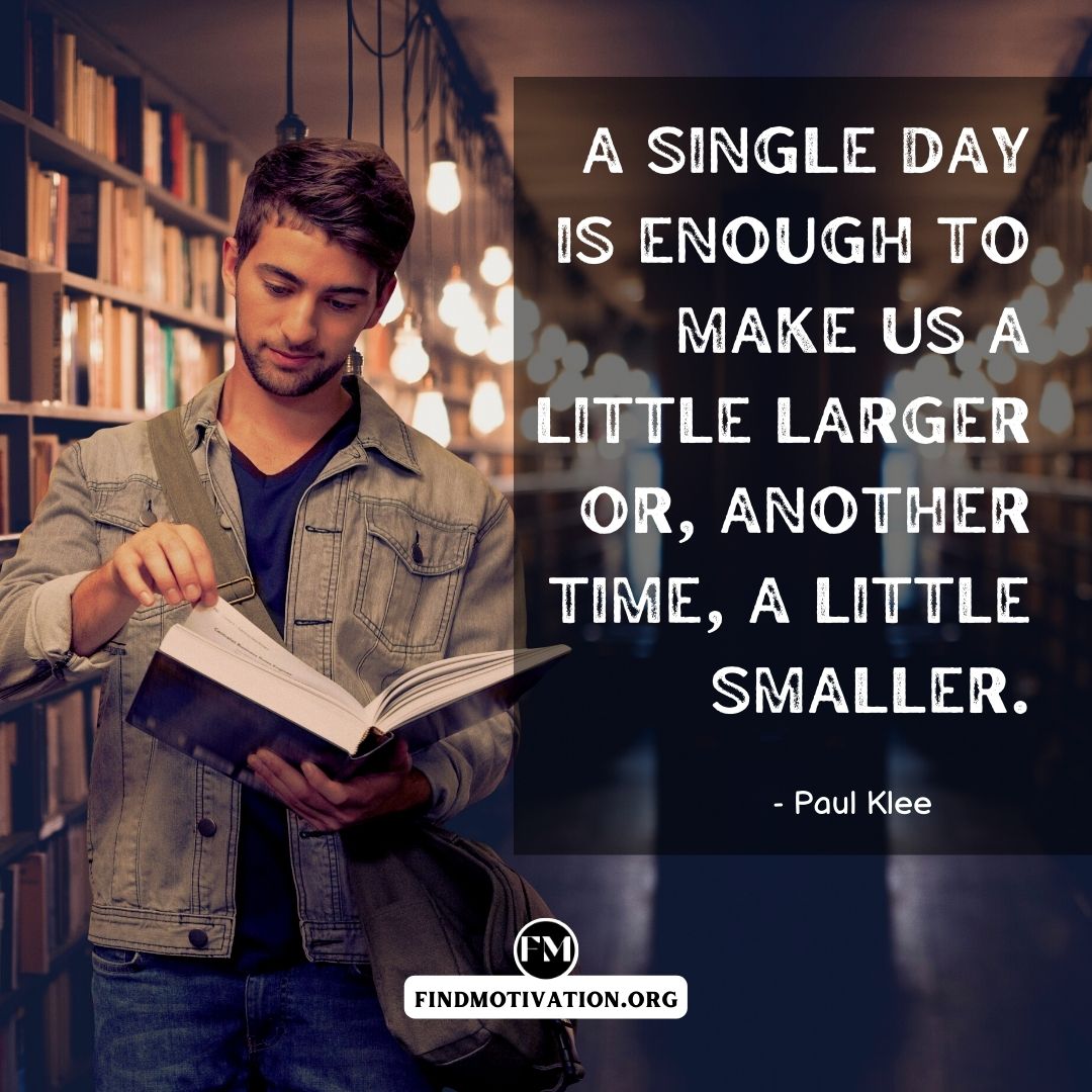 A single day is enough to make us a little larger or, another time, a little smaller.