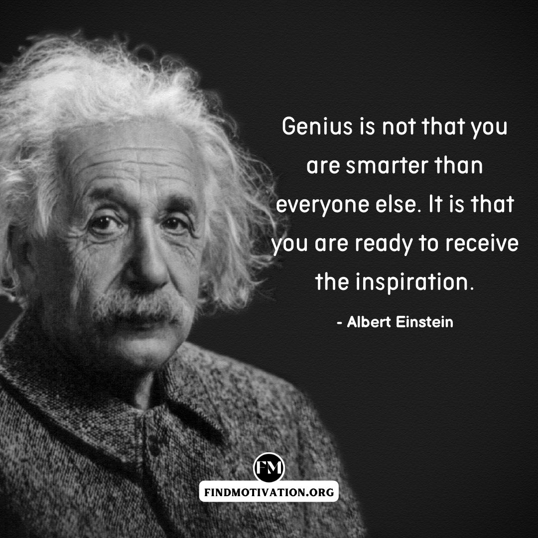 Genius is not that you are smarter than everyone else. It is that you are ready to receive the inspiration