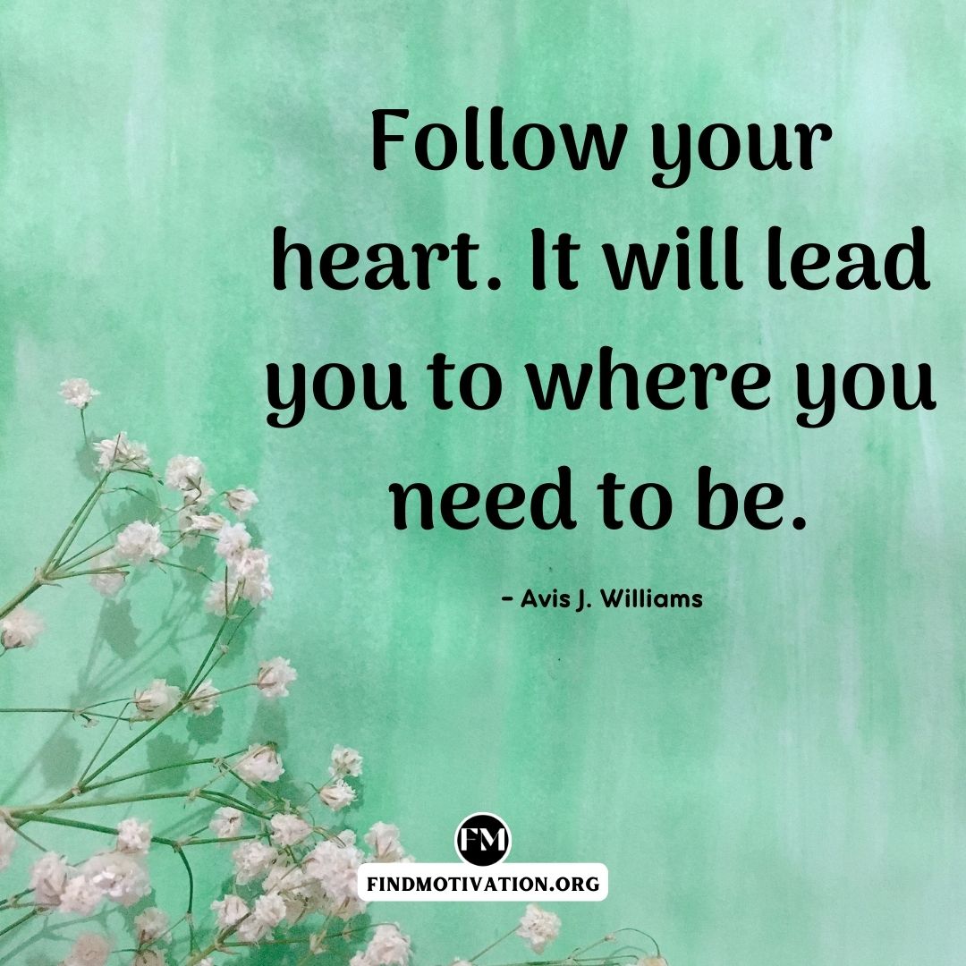 Follow your heart. It will lead you to where you need to be