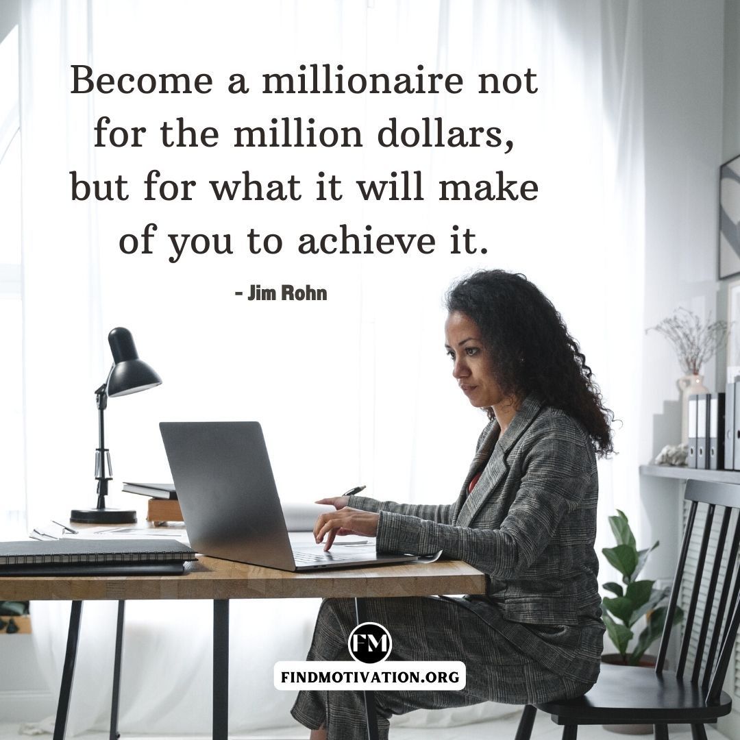 Become a millionaire not for the million dollars, but for what it will make of you to achieve it