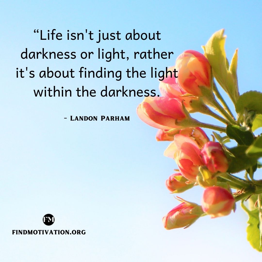 Life isn't just about darkness or light, rather it's about finding the light within the darkness.