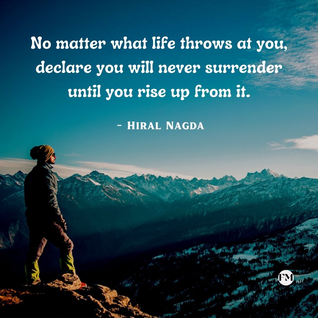 No matter what life throws at you, declare you will never surrender until you rise up from it.