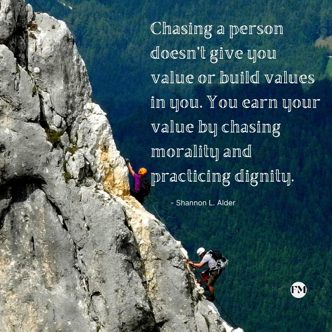 Chasing a person doesn’t give you value or build values in you. You earn your value by chasing morality and practicing dignity