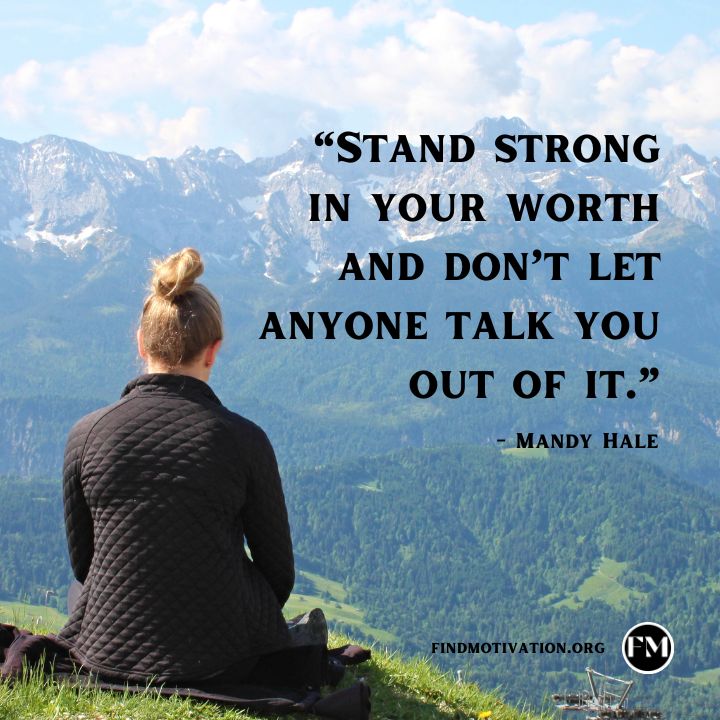Stand strong in your worth and don’t let anyone talk you out of it.